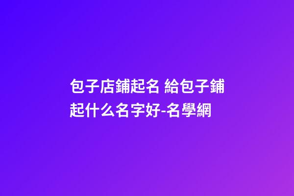 包子店鋪起名 給包子鋪起什么名字好-名學網-第1張-店鋪起名-玄機派